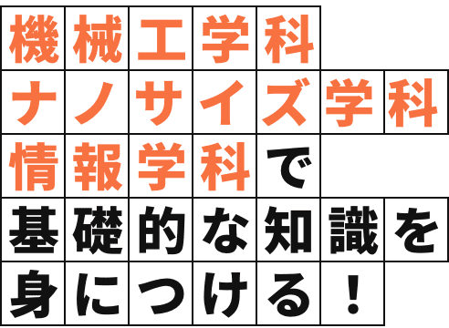 機械工学科・ナノサイエンス学科・情報学科で基礎的な知識を身につける！